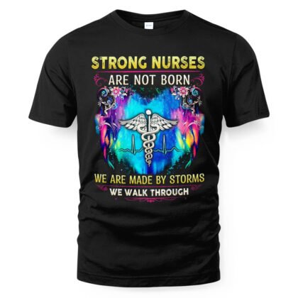 Strong Nurses Are Not Born We Are Made by Storms T-Shirt